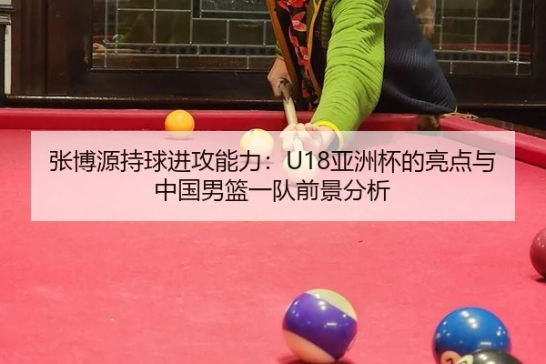 张博源持球进攻能力：U18亚洲杯的亮点与中国男篮一队前景分析