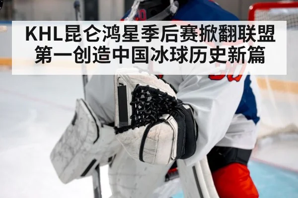 KHL昆仑鸿星季后赛掀翻联盟第一创造中国冰球历史新篇