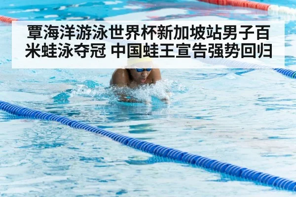 覃海洋游泳世界杯新加坡站男子百米蛙泳夺冠 中国蛙王宣告强势回归