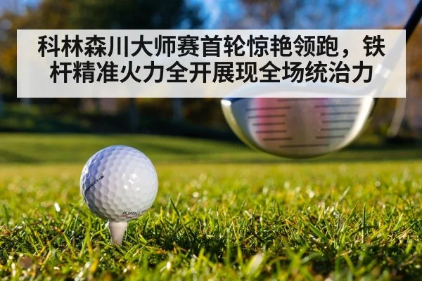 科林森川大师赛首轮惊艳领跑，铁杆精准火力全开展现全场统治力