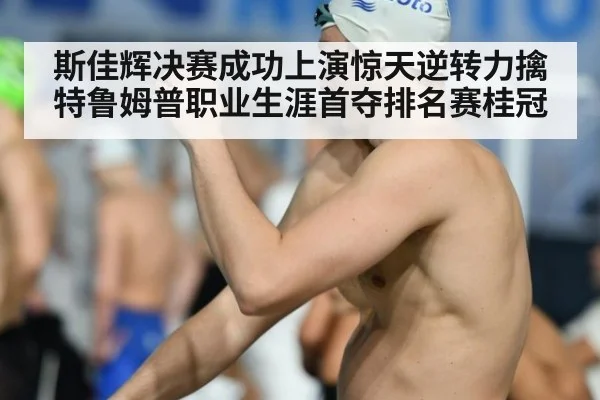 斯佳辉决赛成功上演惊天逆转力擒特鲁姆普职业生涯首夺排名赛桂冠